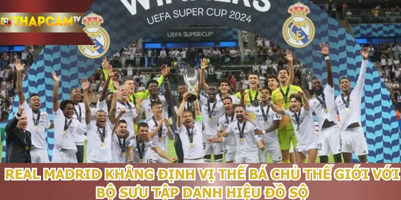 real-madrid-khang-dinh-vi-the-ba-chu-the-gioi-voi-bo-suu-tap-danh-hieu-do-so